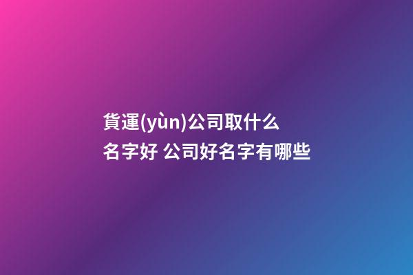 貨運(yùn)公司取什么名字好 公司好名字有哪些-第1張-公司起名-玄機(jī)派